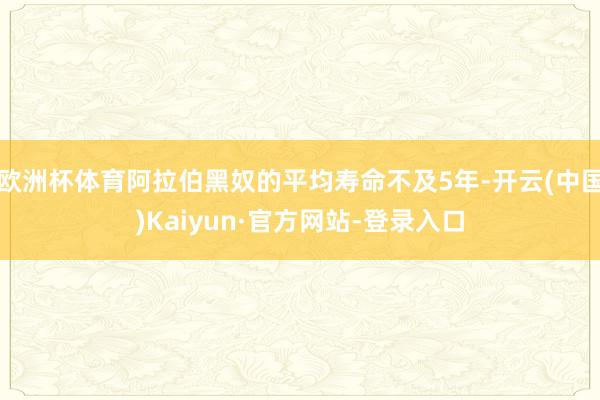欧洲杯体育阿拉伯黑奴的平均寿命不及5年-开云(中国)Kaiyun·官方网站-登录入口