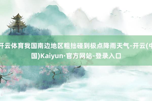 开云体育我国南边地区粗拙碰到极点降雨天气-开云(中国)Kaiyun·官方网站-登录入口