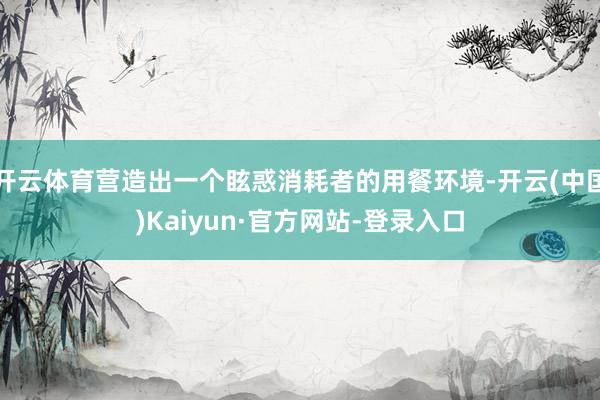 开云体育营造出一个眩惑消耗者的用餐环境-开云(中国)Kaiyun·官方网站-登录入口