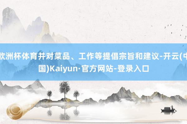 欧洲杯体育并对菜品、工作等提倡宗旨和建议-开云(中国)Kaiyun·官方网站-登录入口