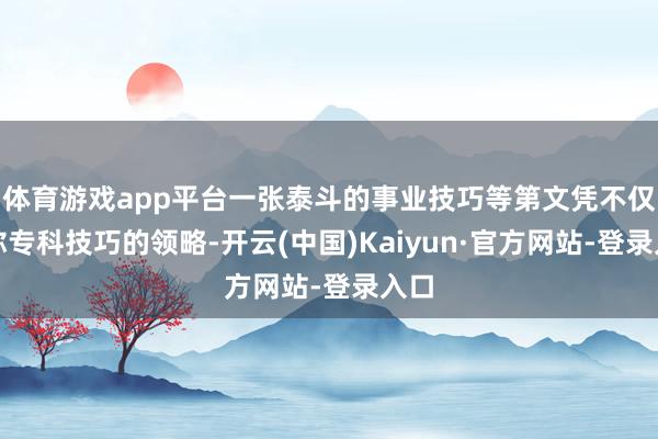 体育游戏app平台一张泰斗的事业技巧等第文凭不仅是你专科技巧的领略-开云(中国)Kaiyun·官方网站-登录入口