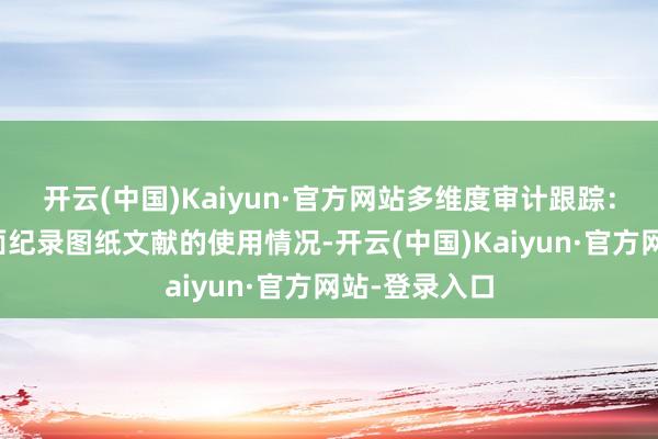 开云(中国)Kaiyun·官方网站多维度审计跟踪：系统概况全面纪录图纸文献的使用情况-开云(中国)Kaiyun·官方网站-登录入口