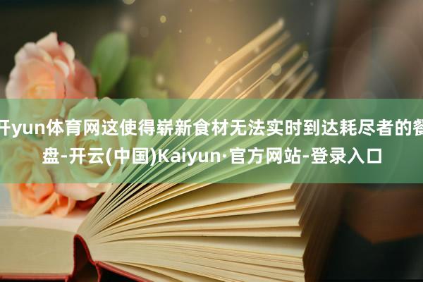 开yun体育网这使得崭新食材无法实时到达耗尽者的餐盘-开云(中国)Kaiyun·官方网站-登录入口