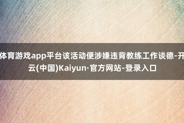 体育游戏app平台该活动便涉嫌违背教练工作谈德-开云(中国)Kaiyun·官方网站-登录入口
