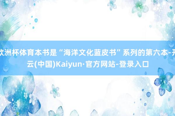 欧洲杯体育本书是“海洋文化蓝皮书”系列的第六本-开云(中国)Kaiyun·官方网站-登录入口