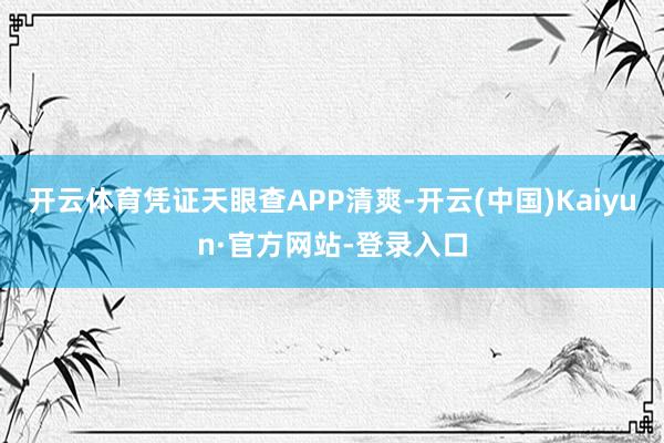 开云体育凭证天眼查APP清爽-开云(中国)Kaiyun·官方网站-登录入口