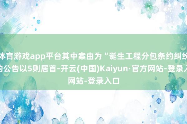 体育游戏app平台其中案由为“诞生工程分包条约纠纷”的公告以5则居首-开云(中国)Kaiyun·官方网站-登录入口