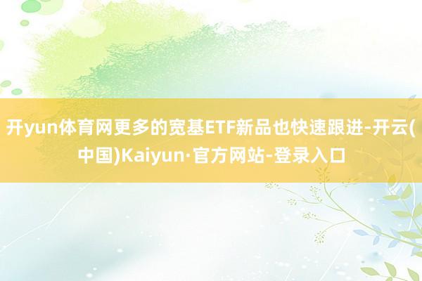 开yun体育网更多的宽基ETF新品也快速跟进-开云(中国)Kaiyun·官方网站-登录入口