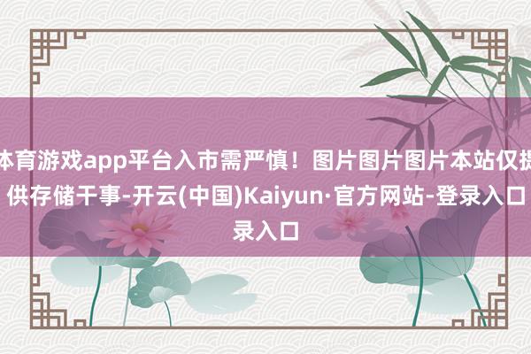体育游戏app平台入市需严慎!图片图片图片本站仅提供存储干事-开云(中国)Kaiyun·官方网站-登录入口