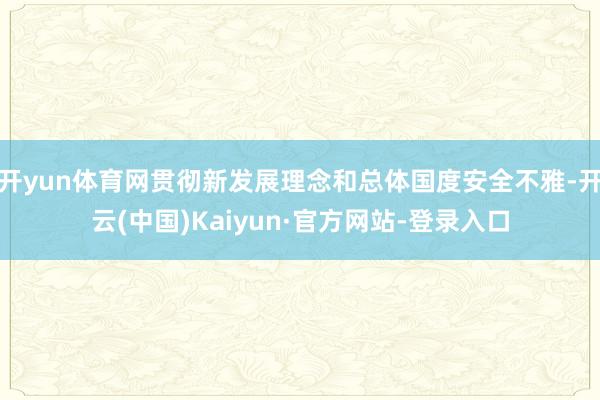 开yun体育网贯彻新发展理念和总体国度安全不雅-开云(中国)Kaiyun·官方网站-登录入口