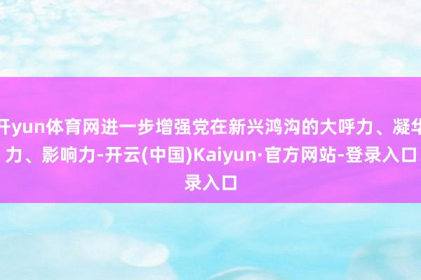 开yun体育网进一步增强党在新兴鸿沟的大呼力、凝华力、影响力-开云(中国)Kaiyun·官方网站-登录入口