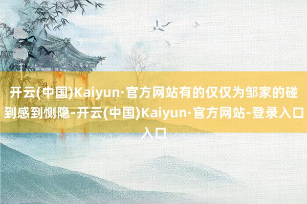 开云(中国)Kaiyun·官方网站有的仅仅为邹家的碰到感到恻隐-开云(中国)Kaiyun·官方网站-登录入口