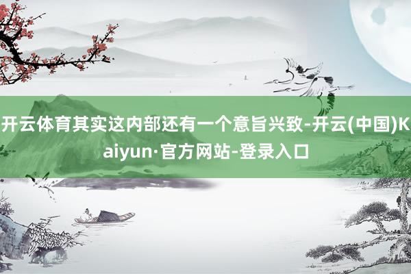 开云体育其实这内部还有一个意旨兴致-开云(中国)Kaiyun·官方网站-登录入口