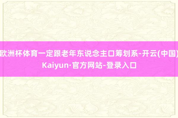 欧洲杯体育一定跟老年东说念主口筹划系-开云(中国)Kaiyun·官方网站-登录入口