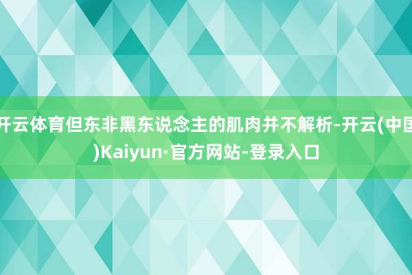 开云体育但东非黑东说念主的肌肉并不解析-开云(中国)Kaiyun·官方网站-登录入口