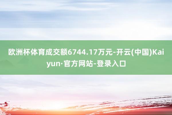 欧洲杯体育成交额6744.17万元-开云(中国)Kaiyun·官方网站-登录入口