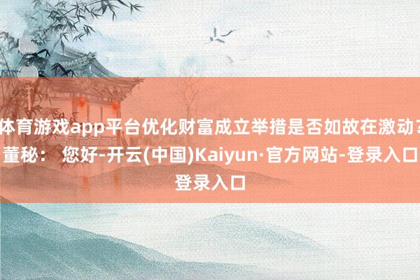 体育游戏app平台优化财富成立举措是否如故在激动？董秘： 您好-开云(中国)Kaiyun·官方网站-登录入口