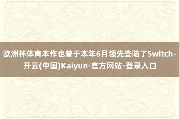 欧洲杯体育本作也曾于本年6月领先登陆了Switch-开云(中国)Kaiyun·官方网站-登录入口