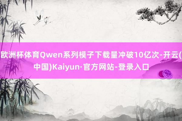 欧洲杯体育Qwen系列模子下载量冲破10亿次-开云(中国)Kaiyun·官方网站-登录入口