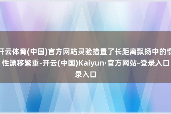 开云体育(中国)官方网站灵验措置了长距离飘扬中的惯性漂移繁重-开云(中国)Kaiyun·官方网站-登录入口