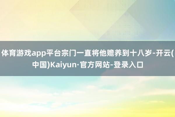 体育游戏app平台宗门一直将他赡养到十八岁-开云(中国)Kaiyun·官方网站-登录入口