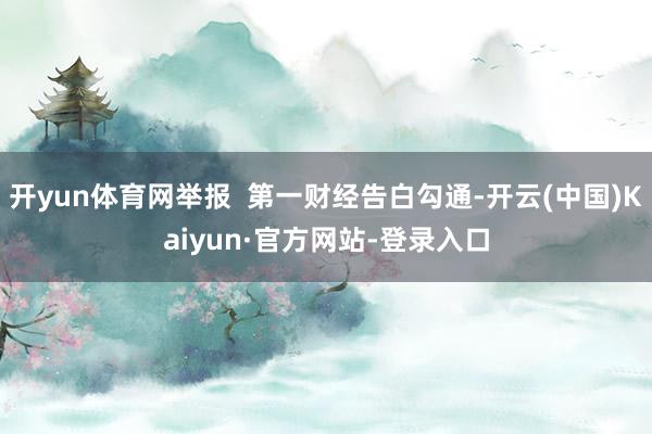 开yun体育网举报  第一财经告白勾通-开云(中国)Kaiyun·官方网站-登录入口