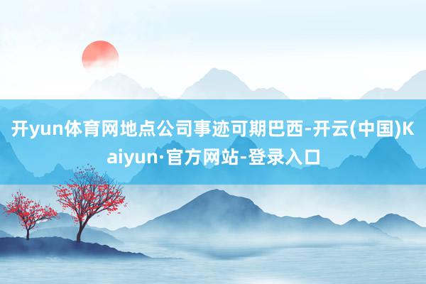 开yun体育网地点公司事迹可期 巴西-开云(中国)Kaiyun·官方网站-登录入口