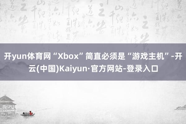 开yun体育网“Xbox”简直必须是“游戏主机”-开云(中国)Kaiyun·官方网站-登录入口
