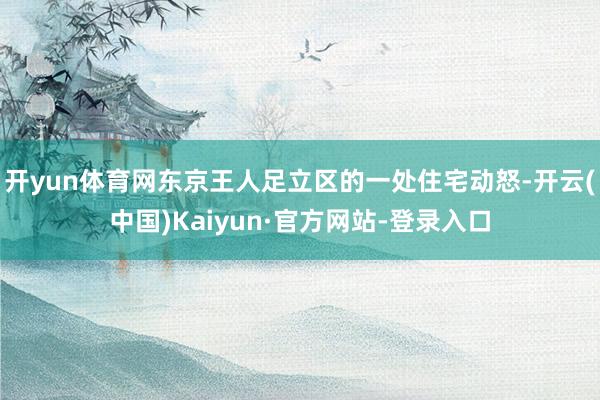 开yun体育网东京王人足立区的一处住宅动怒-开云(中国)Kaiyun·官方网站-登录入口