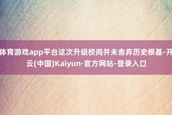 体育游戏app平台这次升级校阅并未舍弃历史根基-开云(中国)Kaiyun·官方网站-登录入口