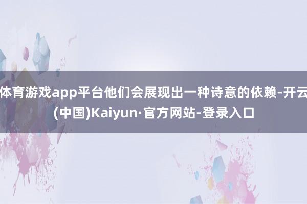 体育游戏app平台他们会展现出一种诗意的依赖-开云(中国)Kaiyun·官方网站-登录入口