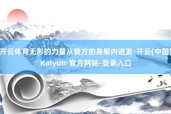 开云体育无形的力量从我方的身躯内迸发-开云(中国)Kaiyun·官方网站-登录入口