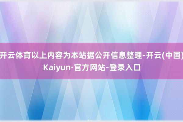 开云体育以上内容为本站据公开信息整理-开云(中国)Kaiyun·官方网站-登录入口