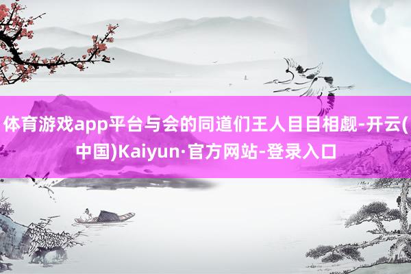 体育游戏app平台与会的同道们王人目目相觑-开云(中国)Kaiyun·官方网站-登录入口
