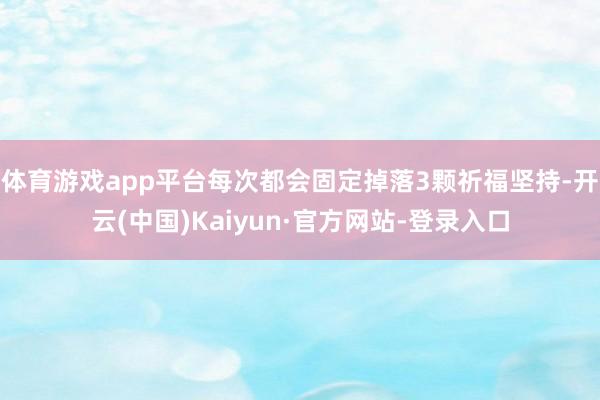 体育游戏app平台每次都会固定掉落3颗祈福坚持-开云(中国)Kaiyun·官方网站-登录入口