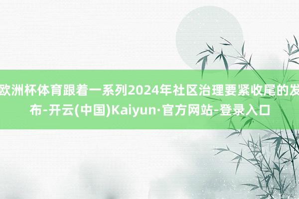 欧洲杯体育跟着一系列2024年社区治理要紧收尾的发布-开云(中国)Kaiyun·官方网站-登录入口