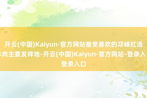 开云(中国)Kaiyun·官方网站备受喜欢的邛崃红汤羊肉主要发祥地-开云(中国)Kaiyun·官方网站-登录入口