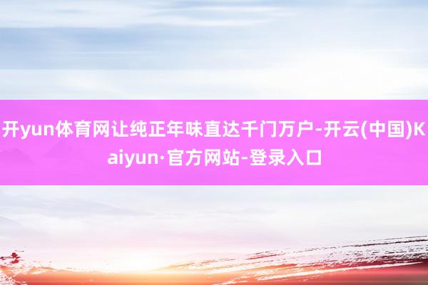 开yun体育网让纯正年味直达千门万户-开云(中国)Kaiyun·官方网站-登录入口