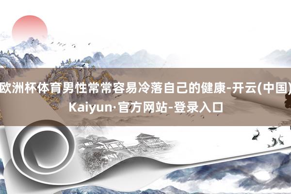 欧洲杯体育男性常常容易冷落自己的健康-开云(中国)Kaiyun·官方网站-登录入口