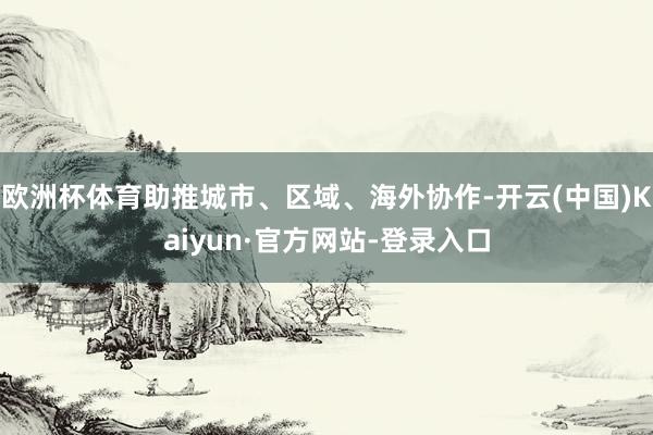 欧洲杯体育助推城市、区域、海外协作-开云(中国)Kaiyun·官方网站-登录入口