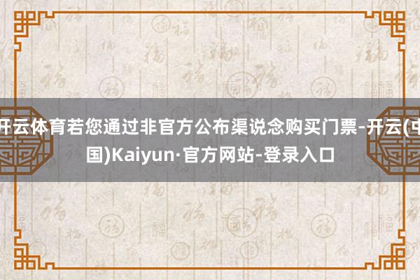 开云体育若您通过非官方公布渠说念购买门票-开云(中国)Kaiyun·官方网站-登录入口