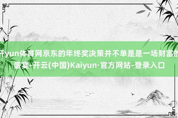 开yun体育网京东的年终奖决策并不单是是一场财富的盛宴-开云(中国)Kaiyun·官方网站-登录入口