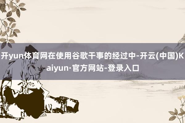 开yun体育网在使用谷歌干事的经过中-开云(中国)Kaiyun·官方网站-登录入口