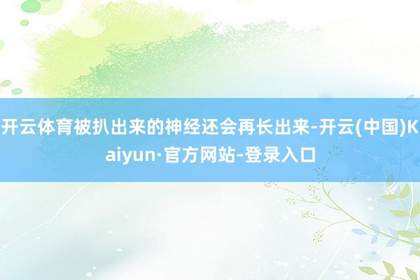 开云体育被扒出来的神经还会再长出来-开云(中国)Kaiyun·官方网站-登录入口