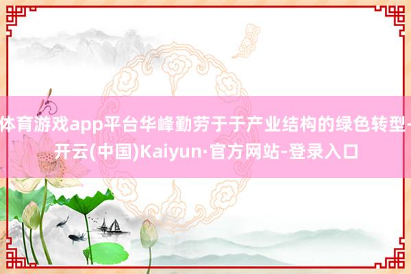 体育游戏app平台华峰勤劳于于产业结构的绿色转型-开云(中国)Kaiyun·官方网站-登录入口