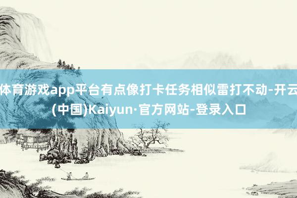 体育游戏app平台有点像打卡任务相似雷打不动-开云(中国)Kaiyun·官方网站-登录入口