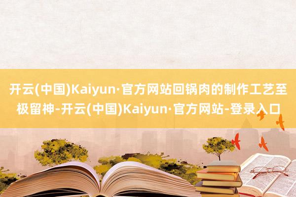开云(中国)Kaiyun·官方网站回锅肉的制作工艺至极留神-开云(中国)Kaiyun·官方网站-登录入口