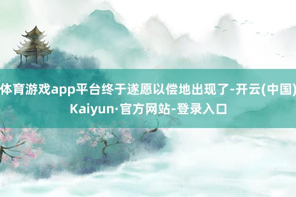 体育游戏app平台终于遂愿以偿地出现了-开云(中国)Kaiyun·官方网站-登录入口