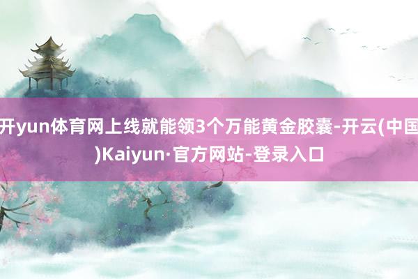 开yun体育网上线就能领3个万能黄金胶囊-开云(中国)Kaiyun·官方网站-登录入口