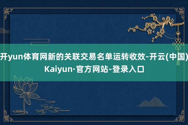 开yun体育网新的关联交易名单运转收效-开云(中国)Kaiyun·官方网站-登录入口